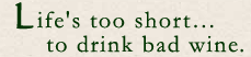 Life's too short to drink bad wine